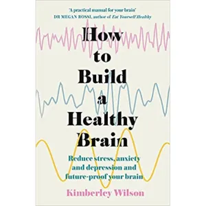 How to Build a Healthy Brain: Reduce Stress, Anxiety and Depression by Kimberley Wilson