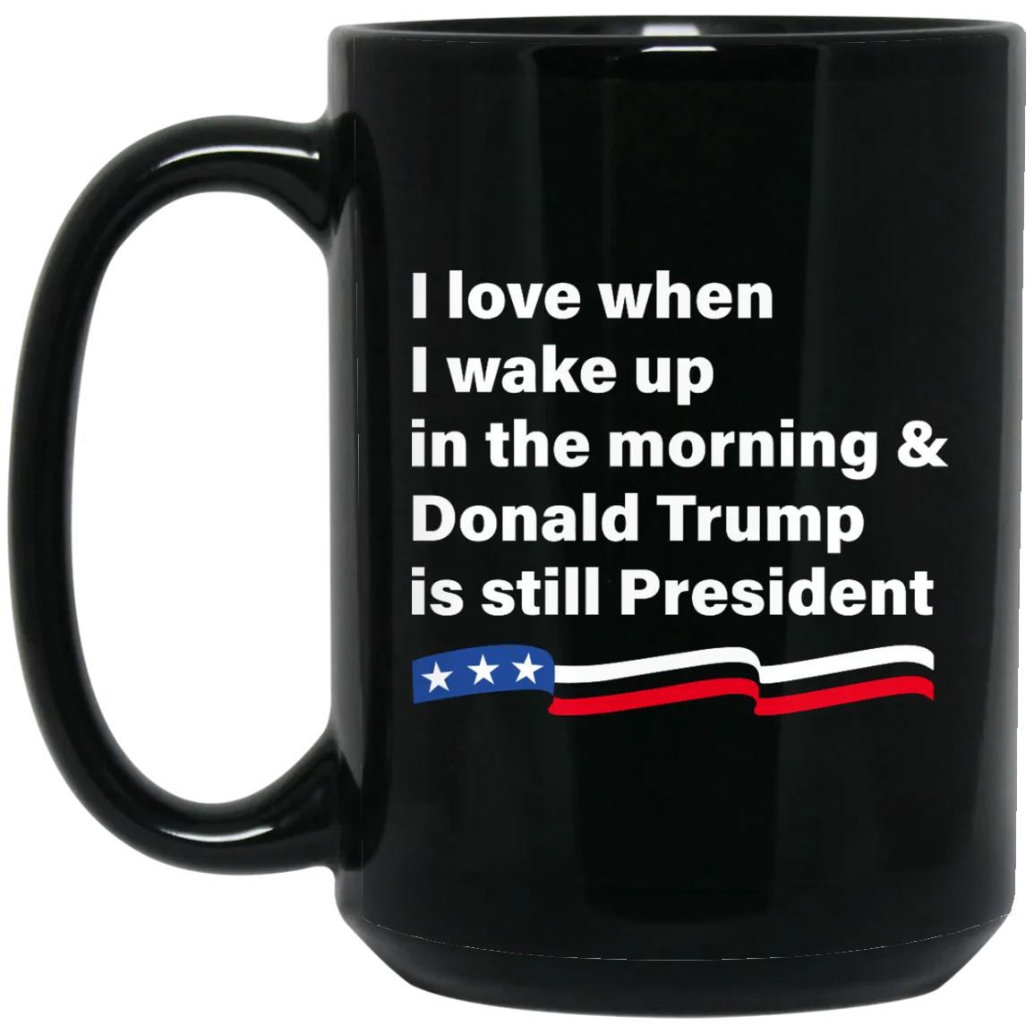 I love when I wake up Donald Trump is still President Coffee Mug Tea