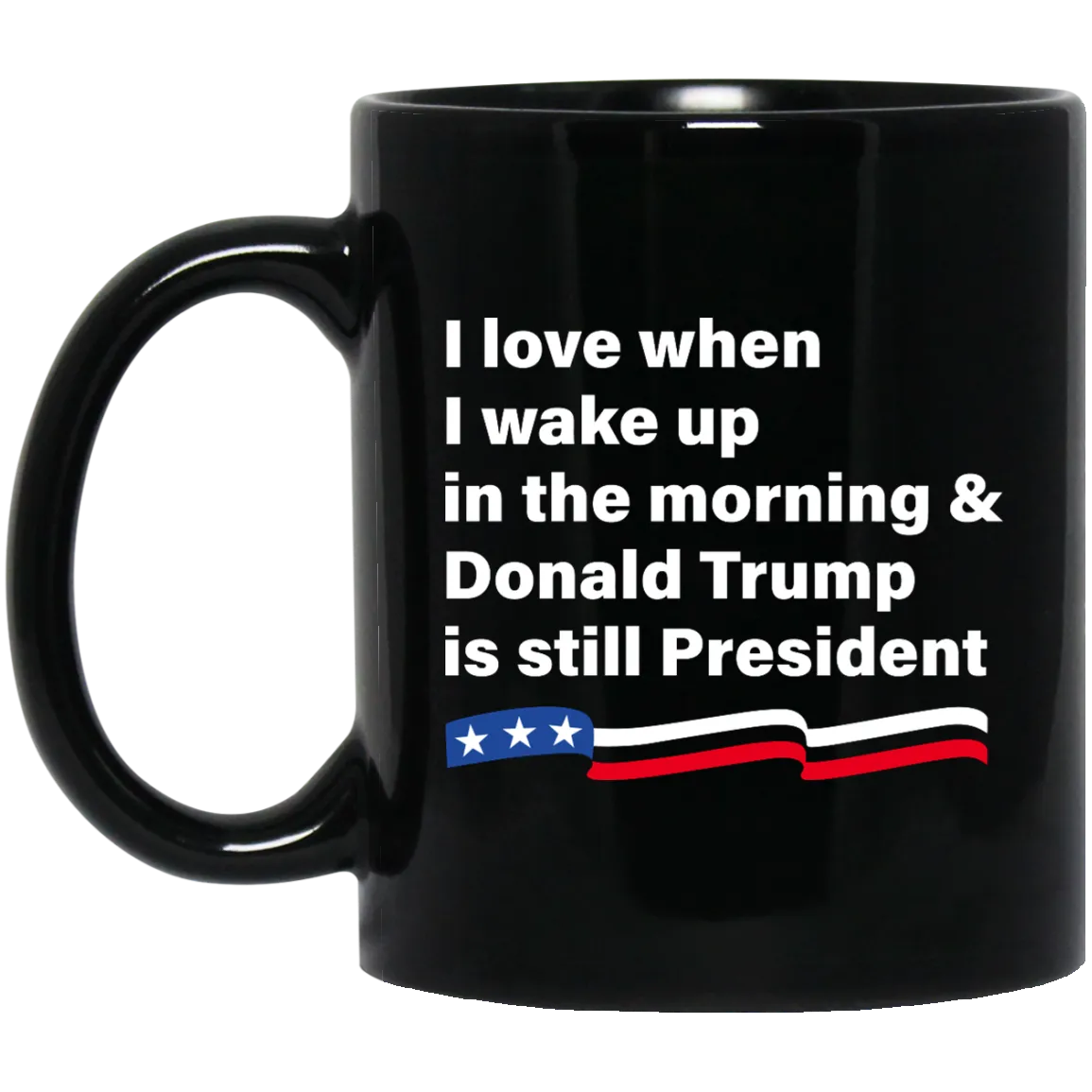 I love when I wake up Donald Trump is still President Coffee Mug Tea