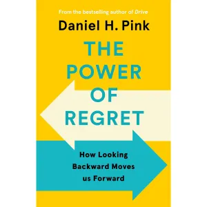The Power of Regret: How Looking Backward Moves Us Forward By Daniel H. Pink